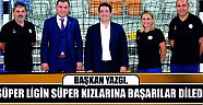 Başkan Yazgı, Süper Ligin Süper Kızlarına Başarılar Diledi